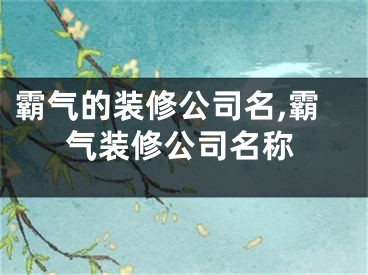 霸气的装修公司名,霸气装修公司名称