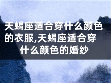 天蝎座适合穿什么颜色的衣服,天蝎座适合穿什么颜色的婚纱