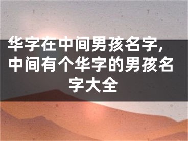 华字在中间男孩名字,中间有个华字的男孩名字大全
