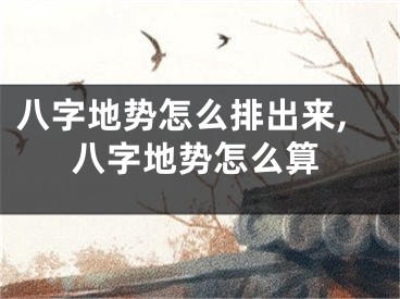 八字地势怎么排出来,八字地势怎么算