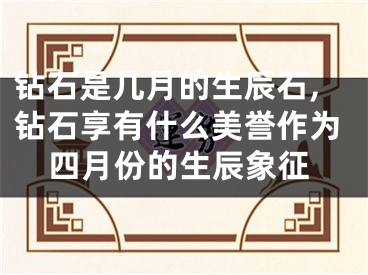 钻石是几月的生辰石,钻石享有什么美誉作为四月份的生辰象征