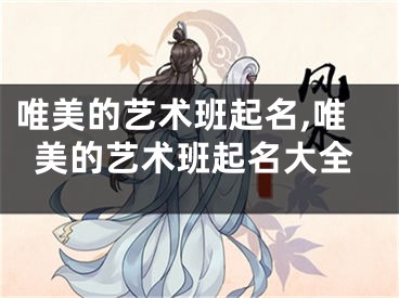 唯美的艺术班起名,唯美的艺术班起名大全