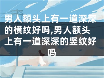 男人额头上有一道深深的横纹好吗,男人额头上有一道深深的竖纹好吗