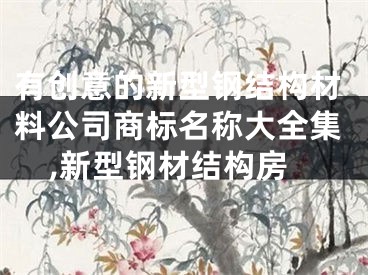 有创意的新型钢结构材料公司商标名称大全集,新型钢材结构房
