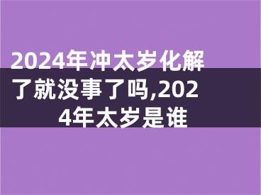 2024年冲太岁化解了就没事了吗,2024年太岁是谁