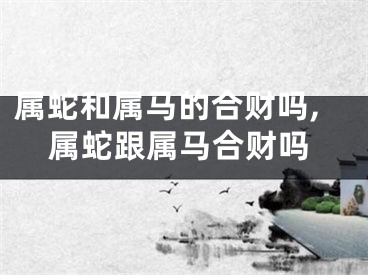 属蛇和属马的合财吗,属蛇跟属马合财吗