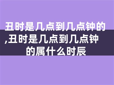丑时是几点到几点钟的,丑时是几点到几点钟的属什么时辰