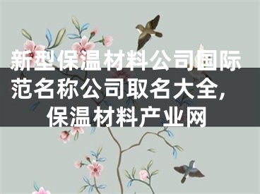 新型保温材料公司国际范名称公司取名大全,保温材料产业网