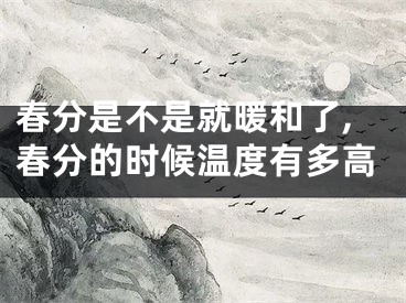 春分是不是就暖和了,春分的时候温度有多高