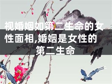 视婚姻如第二生命的女性面相,婚姻是女性的第二生命