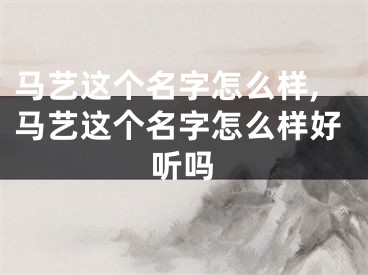 马艺这个名字怎么样,马艺这个名字怎么样好听吗