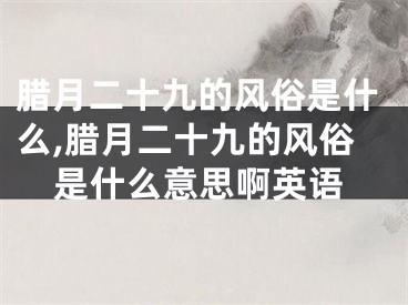 腊月二十九的风俗是什么,腊月二十九的风俗是什么意思啊英语