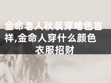 金命老人秋装穿啥色吉祥,金命人穿什么颜色衣服招财