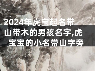 2024年虎宝起名带山带木的男孩名字,虎宝宝的小名带山字旁