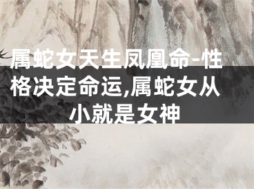 属蛇女天生凤凰命-性格决定命运,属蛇女从小就是女神