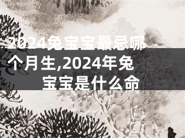 2024兔宝宝最忌哪个月生,2024年兔宝宝是什么命