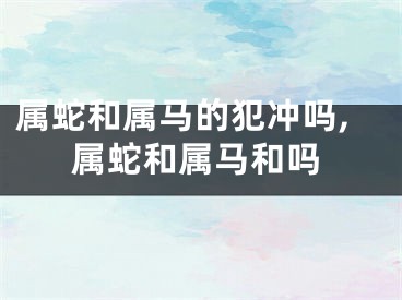 属蛇和属马的犯冲吗,属蛇和属马和吗