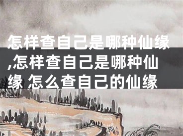怎样查自己是哪种仙缘,怎样查自己是哪种仙缘 怎么查自己的仙缘