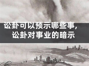 讼卦可以预示哪些事,讼卦对事业的暗示