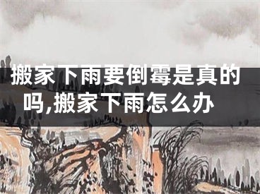 搬家下雨要倒霉是真的吗,搬家下雨怎么办