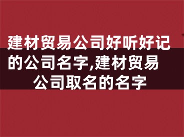 建材贸易公司好听好记的公司名字,建材贸易公司取名的名字