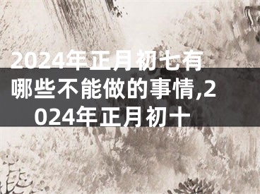 2024年正月初七有哪些不能做的事情,2024年正月初十