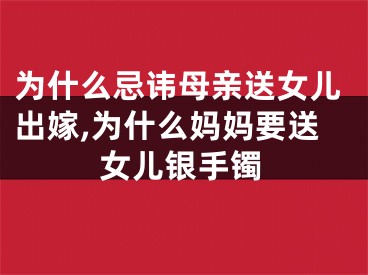 为什么忌讳母亲送女儿出嫁,为什么妈妈要送女儿银手镯