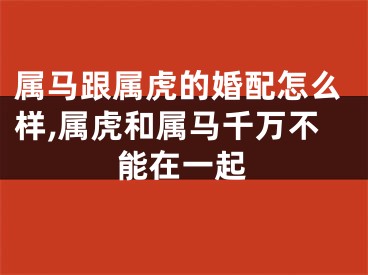 属马跟属虎的婚配怎么样,属虎和属马千万不能在一起