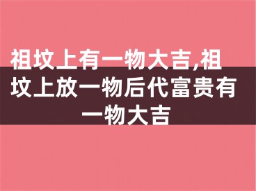 祖坟上有一物大吉,祖坟上放一物后代富贵有一物大吉