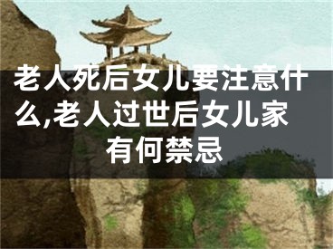 老人死后女儿要注意什么,老人过世后女儿家有何禁忌