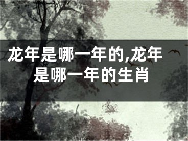 龙年是哪一年的,龙年是哪一年的生肖