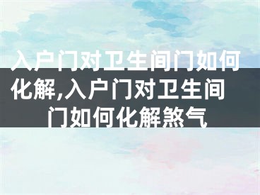 入户门对卫生间门如何化解,入户门对卫生间门如何化解煞气