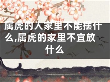 属虎的人家里不能摆什么,属虎的家里不宜放什么
