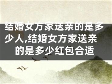 结婚女方家送亲的是多少人,结婚女方家送亲的是多少红包合适