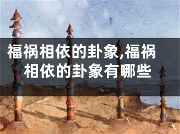 福祸相依的卦象,福祸相依的卦象有哪些