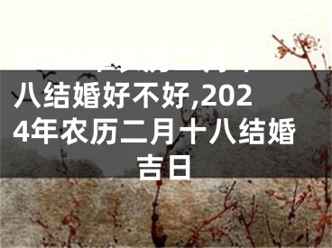 2024年农历二月十八结婚好不好,2024年农历二月十八结婚吉日