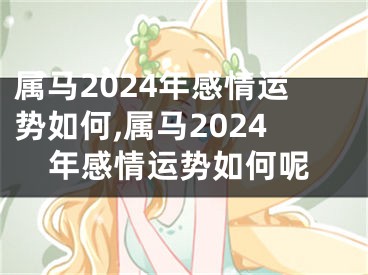 属马2024年感情运势如何,属马2024年感情运势如何呢