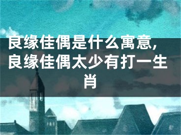 良缘佳偶是什么寓意,良缘佳偶太少有打一生肖
