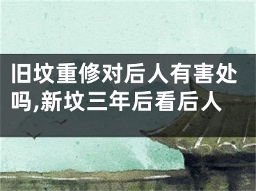 旧坟重修对后人有害处吗,新坟三年后看后人