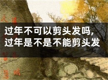 过年不可以剪头发吗,过年是不是不能剪头发