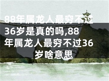 88年属龙人最穷不过36岁是真的吗,88年属龙人最穷不过36岁啥意思