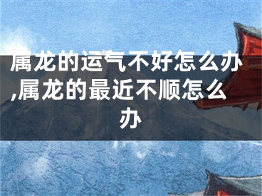 属龙的运气不好怎么办,属龙的最近不顺怎么办