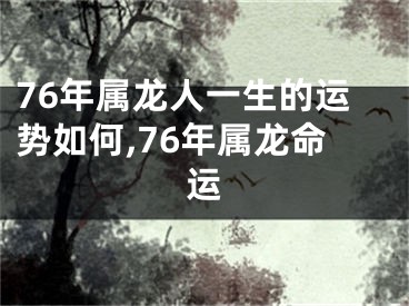 76年属龙人一生的运势如何,76年属龙命运