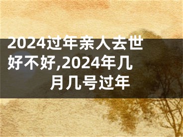 2024过年亲人去世好不好,2024年几月几号过年