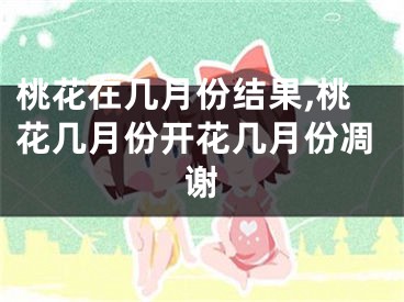 桃花在几月份结果,桃花几月份开花几月份凋谢