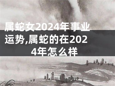 属蛇女2024年事业运势,属蛇的在2024年怎么样