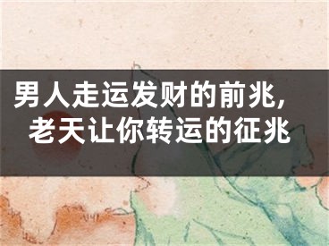 男人走运发财的前兆,老天让你转运的征兆