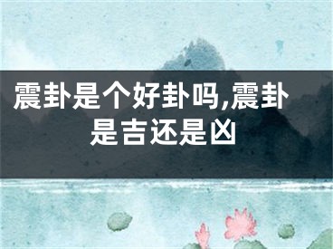 震卦是个好卦吗,震卦是吉还是凶