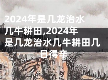 2024年是几龙治水几牛耕田,2024年是几龙治水几牛耕田几日得辛