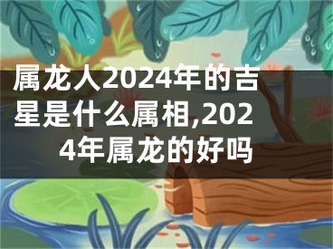 属龙人2024年的吉星是什么属相,2024年属龙的好吗